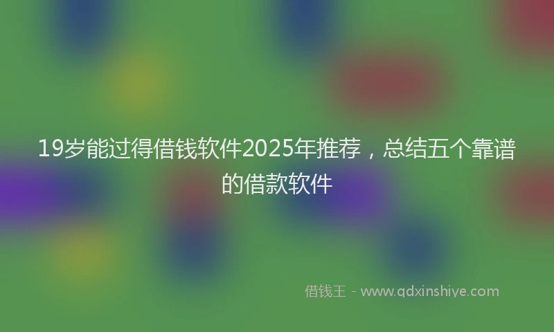 19岁能过得借钱软件2025年推荐，总结五个靠谱的借款软件