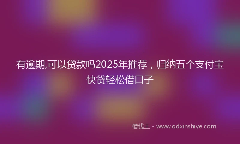 有逾期,可以贷款吗2025年推荐，归纳五个支付宝快贷轻松借口子