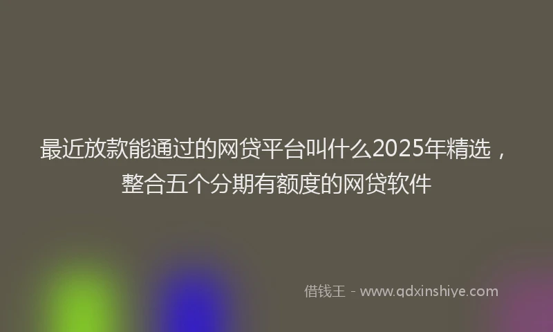 最近放款能通过的网贷平台叫什么2025年精选，整合五个分期有额度的网贷软件