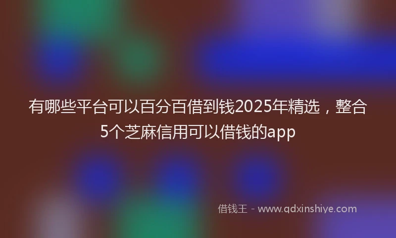 有哪些平台可以百分百借到钱2025年精选，整合5个芝麻信用可以借钱的app