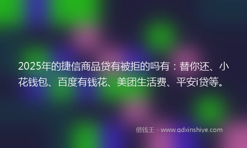 2025年的捷信商品贷有被拒的吗有：替你还、小花钱包、百度有钱花、美团生活费、平安i贷等。