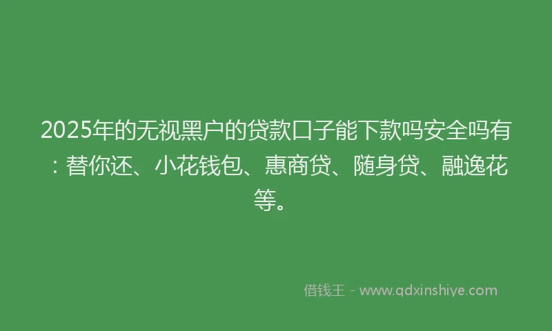 2025年的无视黑户的贷款口子能下款吗安全吗有：替你还、小花钱包、惠商贷、随身贷、融逸花等。