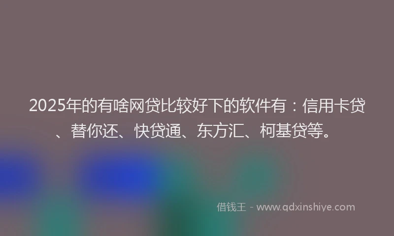 2025年的有啥网贷比较好下的软件有：信用卡贷、替你还、快贷通、东方汇、柯基贷等。