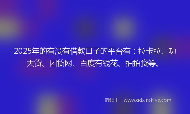 2025年的有没有借款口子的平台有：拉卡拉、功夫贷、团贷网、百度有钱花、拍拍贷等。