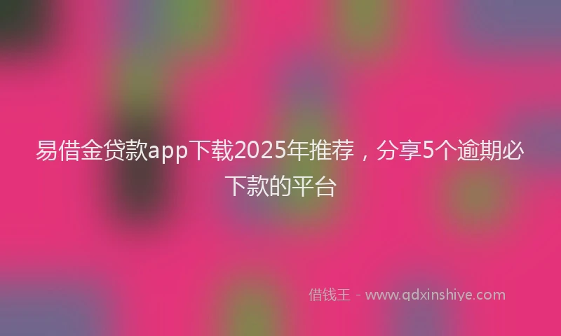 易借金贷款app下载2025年推荐，分享5个逾期必下款的平台