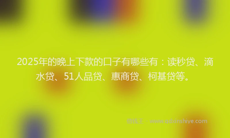 2025年的晚上下款的口子有哪些有：读秒贷、滴水贷、51人品贷、惠商贷、柯基贷等。