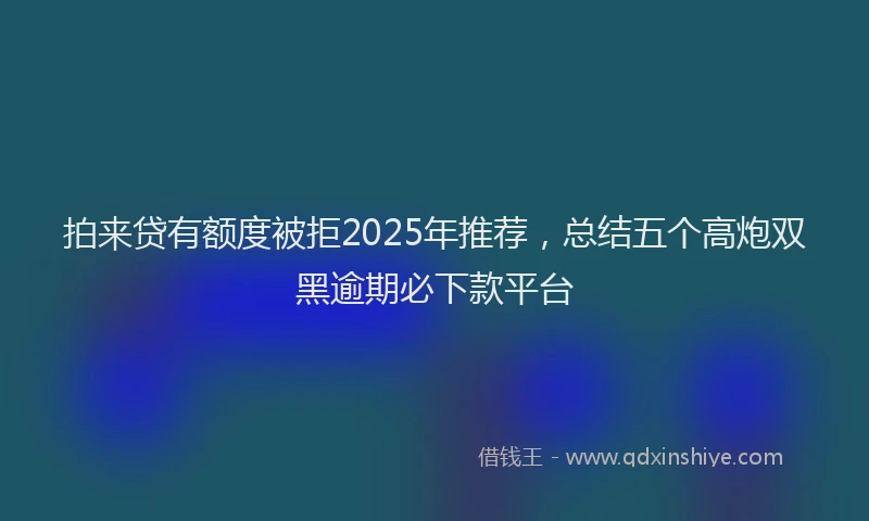 拍来贷有额度被拒2025年推荐，总结五个高炮双黑逾期必下款平台