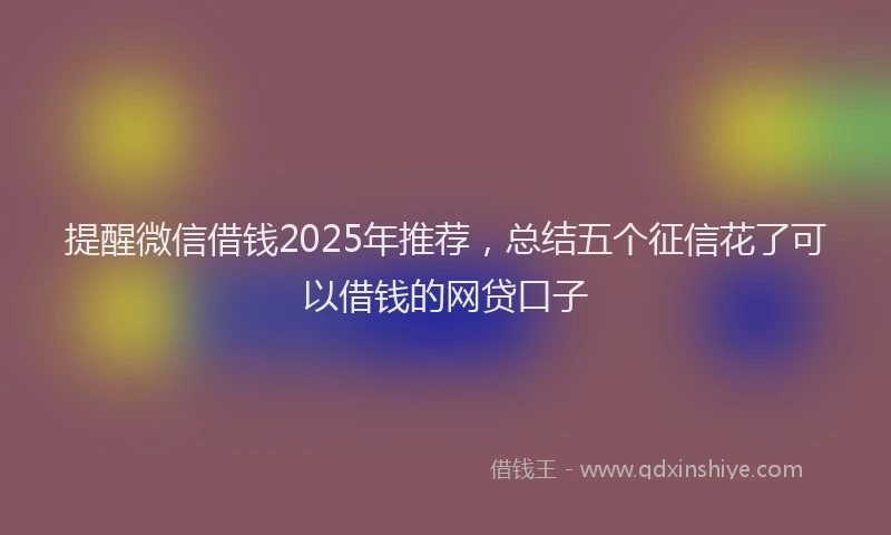 提醒微信借钱2025年推荐，总结五个征信花了可以借钱的网贷口子