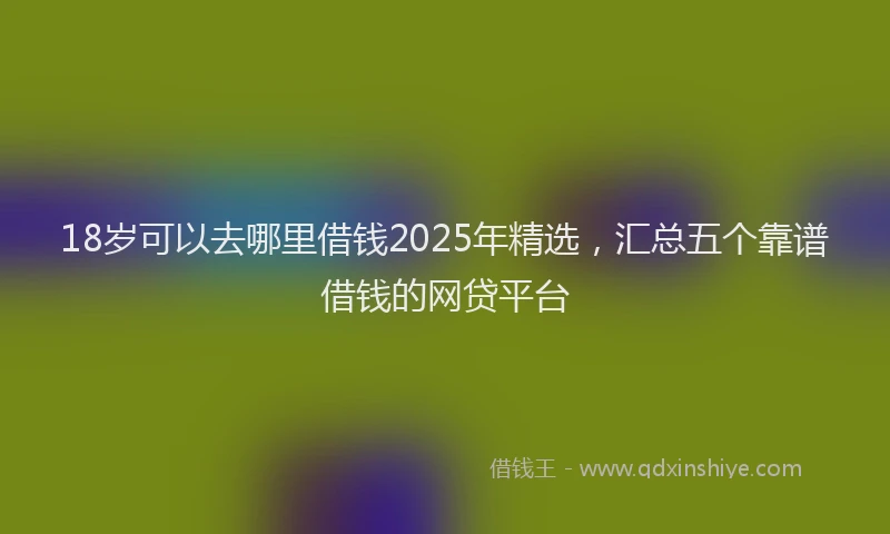 18岁可以去哪里借钱2025年精选，汇总五个靠谱借钱的网贷平台