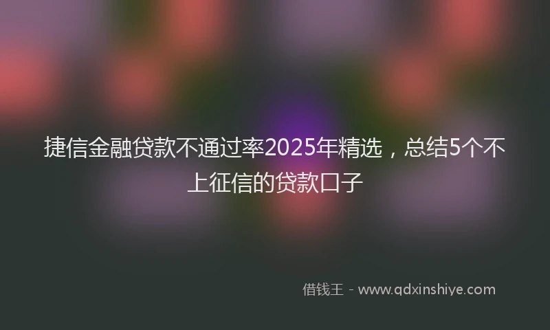 捷信金融贷款不通过率2025年精选，总结5个不上征信的贷款口子