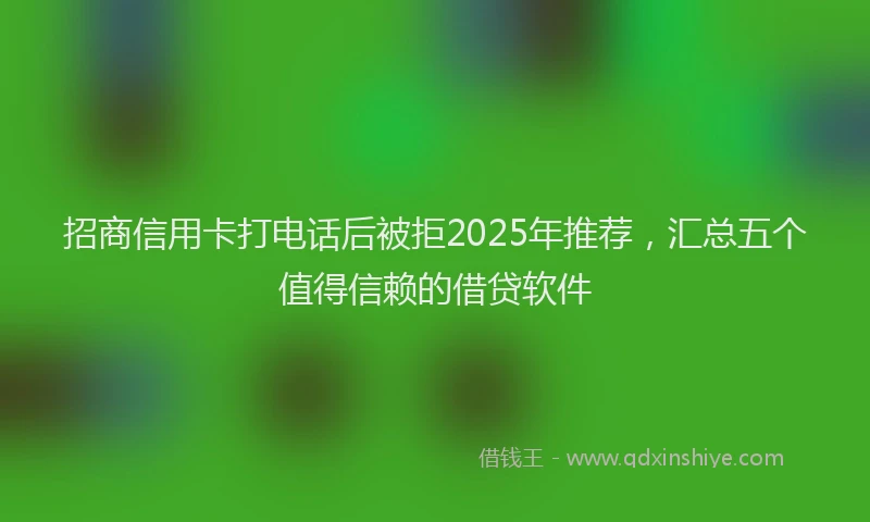 招商信用卡打电话后被拒2025年推荐，汇总五个值得信赖的借贷软件