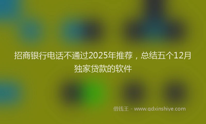 招商银行电话不通过2025年推荐，总结五个12月独家贷款的软件