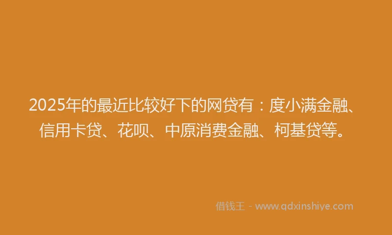 2025年的最近比较好下的网贷有：度小满金融、信用卡贷、花呗、中原消费金融、柯基贷等。