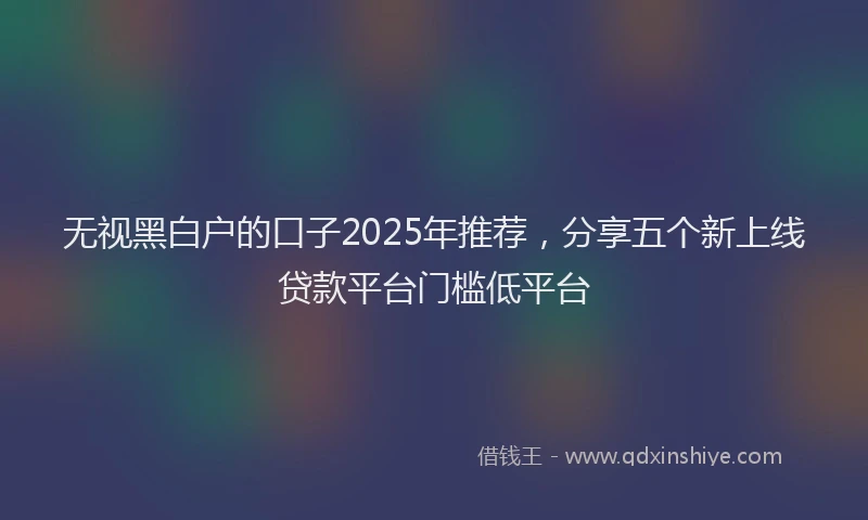 无视黑白户的口子2025年推荐，分享五个新上线贷款平台门槛低平台