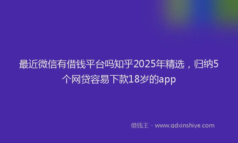 最近微信有借钱平台吗知乎2025年精选，归纳5个网贷容易下款18岁的app
