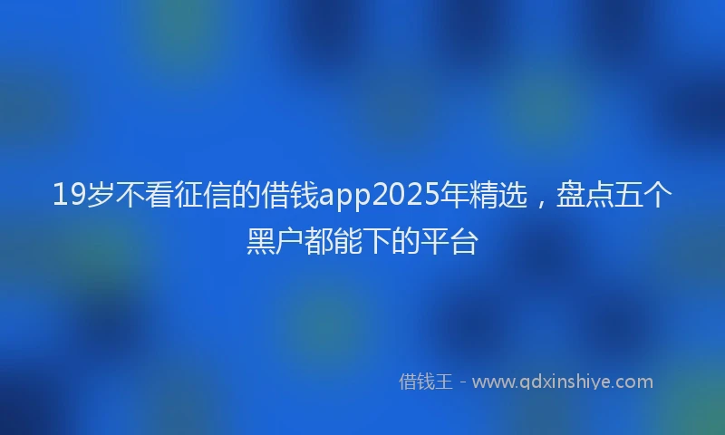 19岁不看征信的借钱app2025年精选，盘点五个黑户都能下的平台