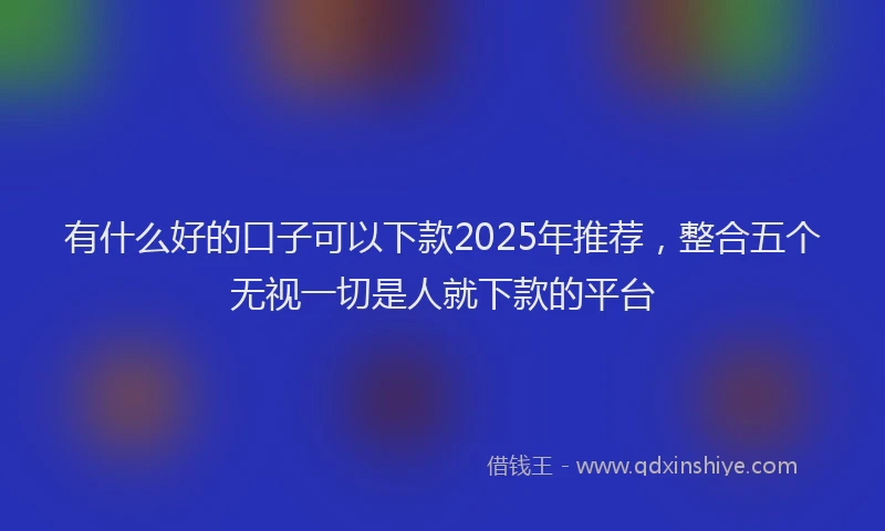 有什么好的口子可以下款2025年推荐，整合五个无视一切是人就下款的平台