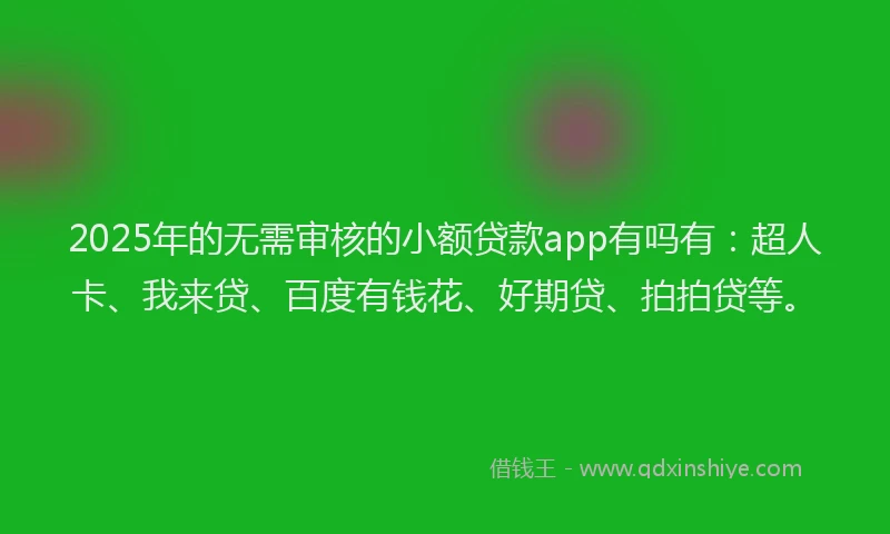 2025年的无需审核的小额贷款app有吗有：超人卡、我来贷、百度有钱花、好期贷、拍拍贷等。