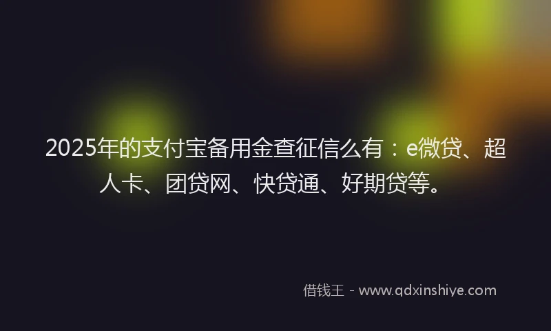 2025年的支付宝备用金查征信么有：e微贷、超人卡、团贷网、快贷通、好期贷等。