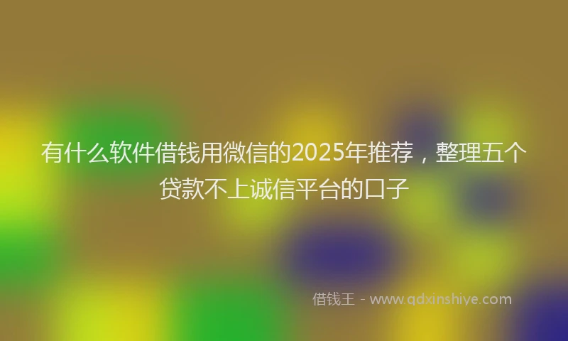 有什么软件借钱用微信的2025年推荐，整理五个贷款不上诚信平台的口子