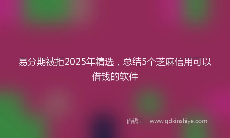 易分期被拒2025年精选，总结5个芝麻信用可以借钱的软件