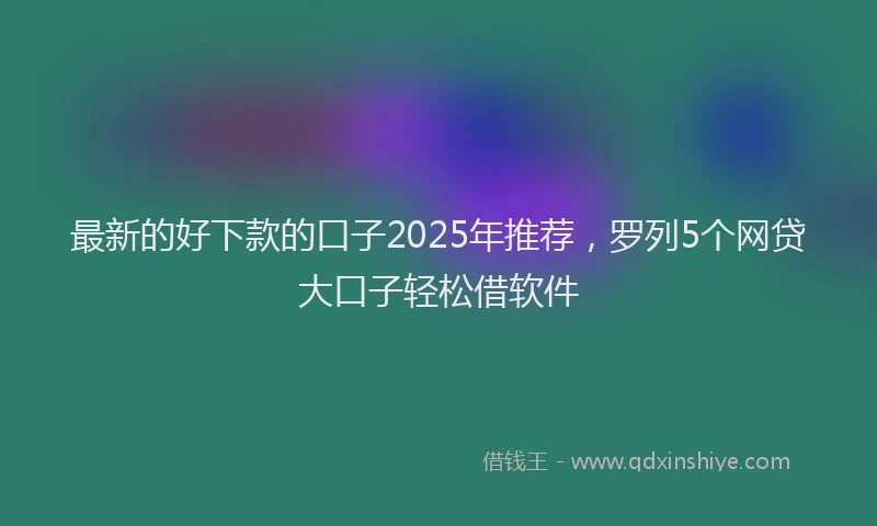最新的好下款的口子2025年推荐，罗列5个网贷大口子轻松借软件