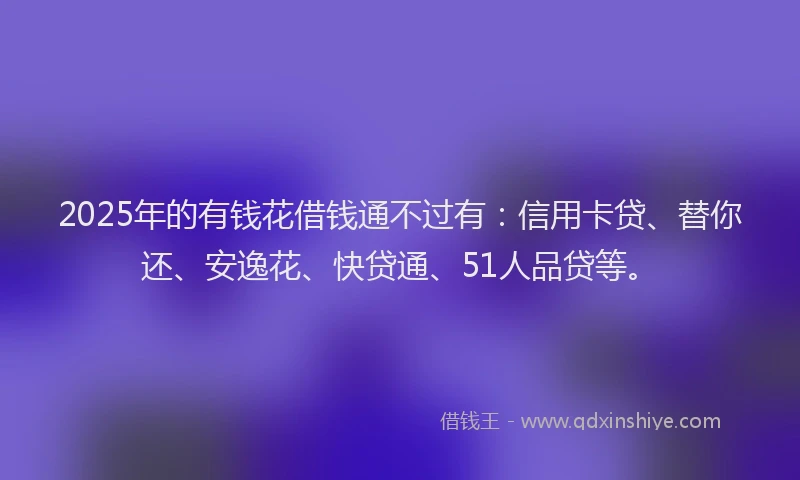 2025年的有钱花借钱通不过有：信用卡贷、替你还、安逸花、快贷通、51人品贷等。