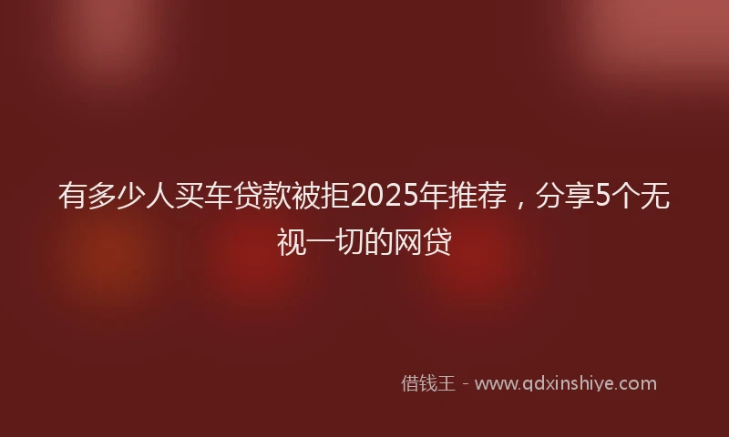 有多少人买车贷款被拒2025年推荐，分享5个无视一切的网贷