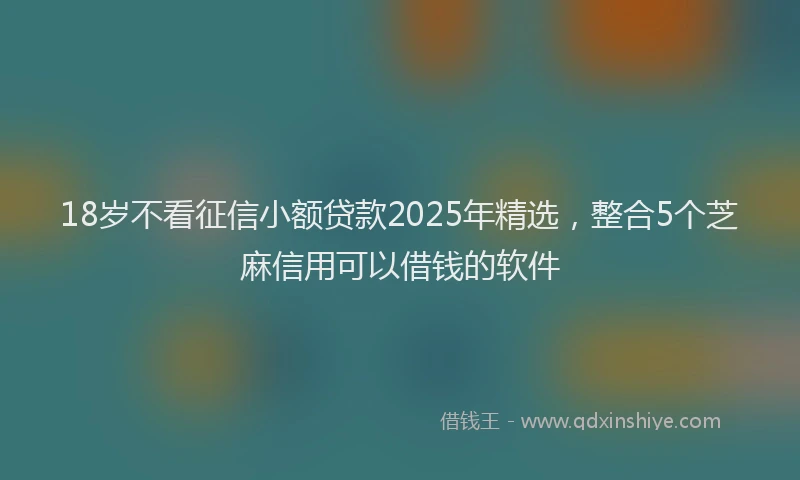 18岁不看征信小额贷款2025年精选，整合5个芝麻信用可以借钱的软件