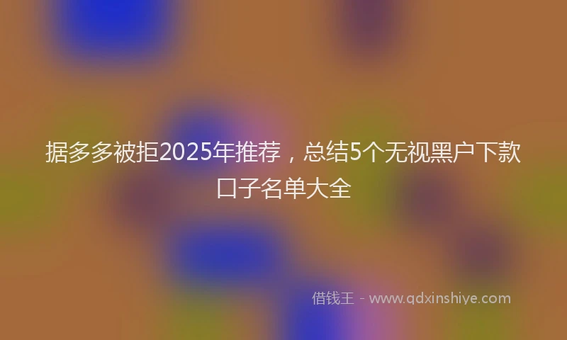 据多多被拒2025年推荐，总结5个无视黑户下款口子名单大全