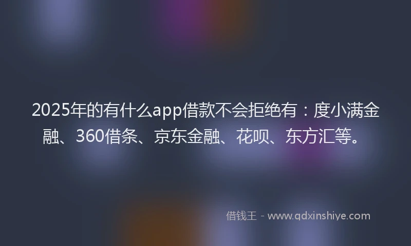 2025年的有什么app借款不会拒绝有：度小满金融、360借条、京东金融、花呗、东方汇等。