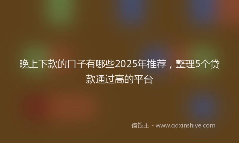 晚上下款的口子有哪些2025年推荐，整理5个贷款通过高的平台