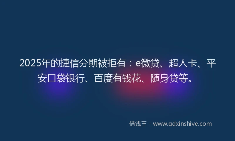 2025年的捷信分期被拒有：e微贷、超人卡、平安口袋银行、百度有钱花、随身贷等。