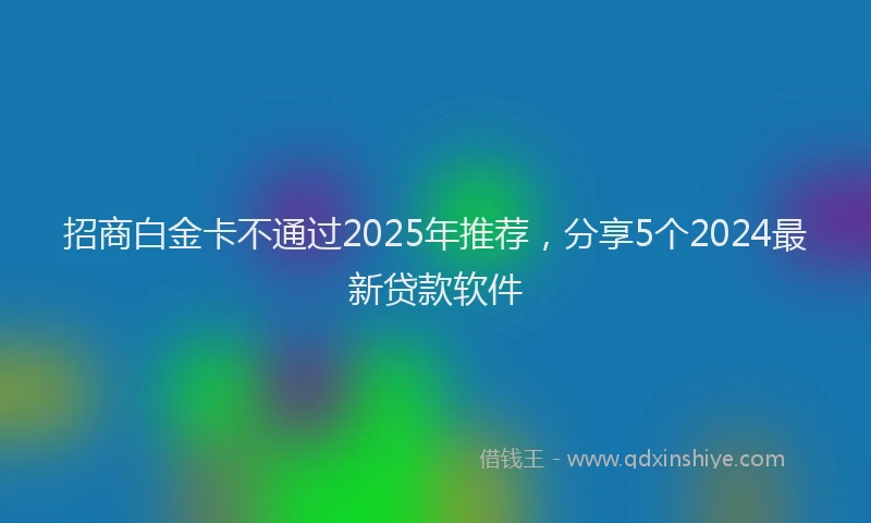 招商白金卡不通过2025年推荐，分享5个2024最新贷款软件