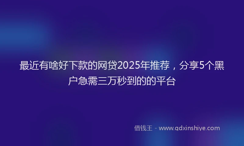 最近有啥好下款的网贷2025年推荐，分享5个黑户急需三万秒到的的平台