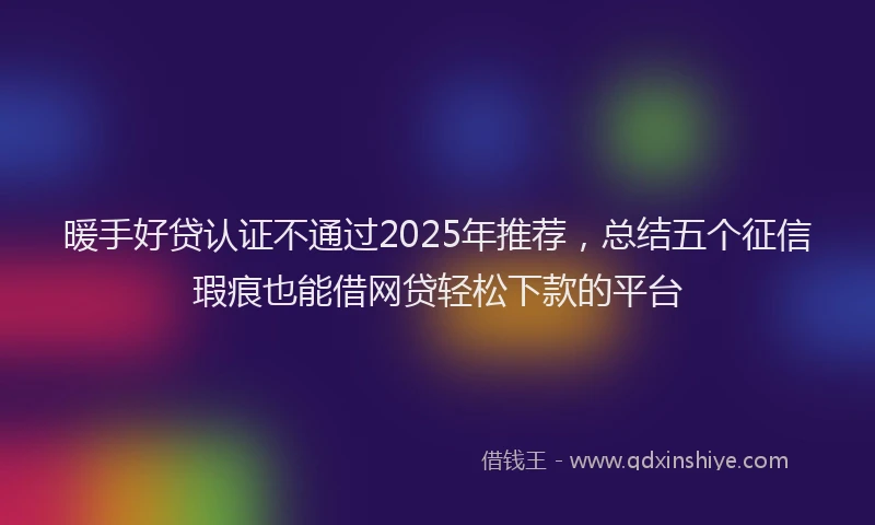 暖手好贷认证不通过2025年推荐，总结五个征信瑕疵也能借网贷轻松下款的平台