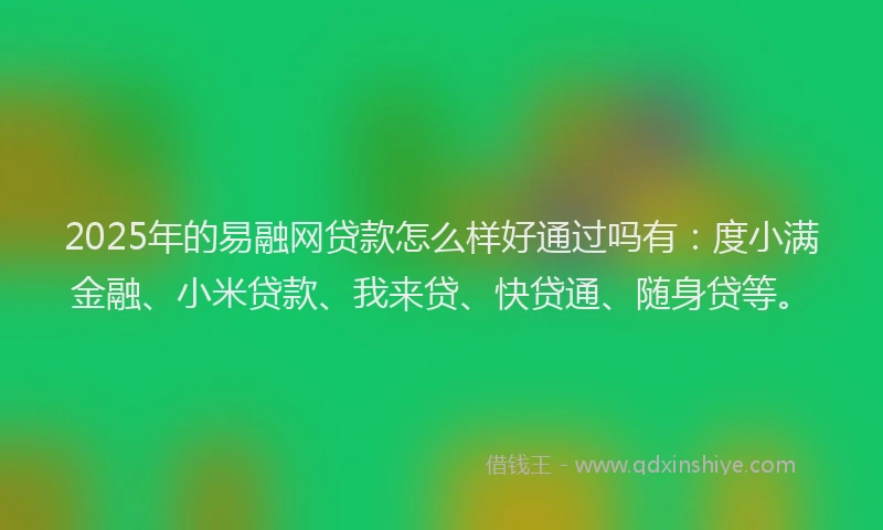 2025年的易融网贷款怎么样好通过吗有：度小满金融、小米贷款、我来贷、快贷通、随身贷等。