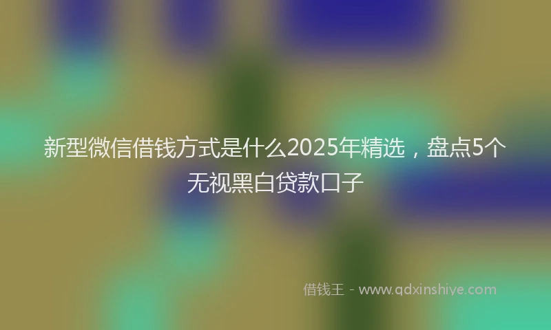 新型微信借钱方式是什么2025年精选，盘点5个无视黑白贷款口子