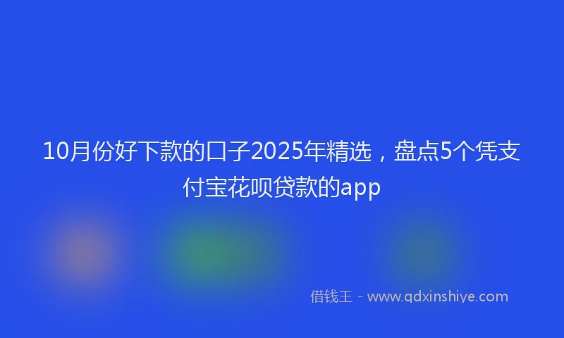 10月份好下款的口子2025年精选，盘点5个凭支付宝花呗贷款的app