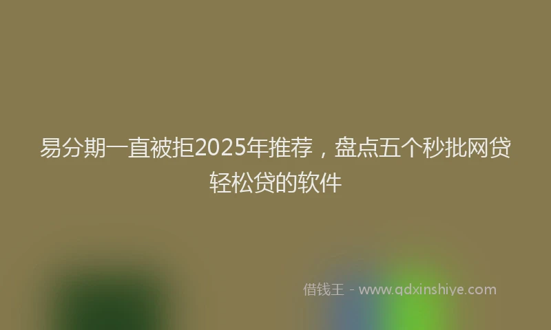易分期一直被拒2025年推荐，盘点五个秒批网贷轻松贷的软件