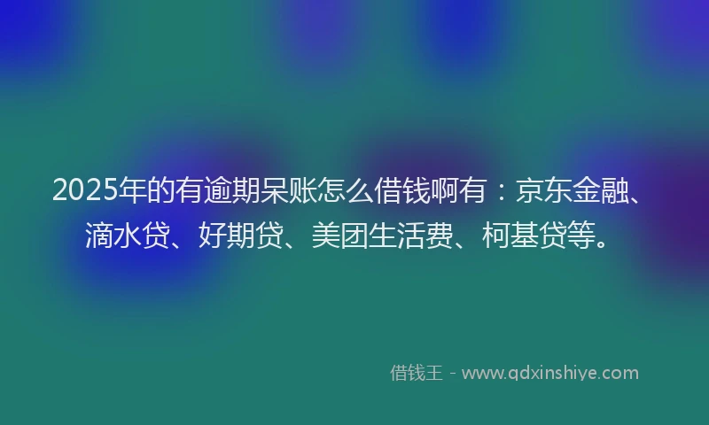 2025年的有逾期呆账怎么借钱啊有：京东金融、滴水贷、好期贷、美团生活费、柯基贷等。