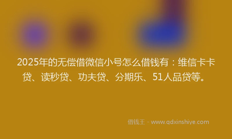 2025年的无偿借微信小号怎么借钱有：维信卡卡贷、读秒贷、功夫贷、分期乐、51人品贷等。