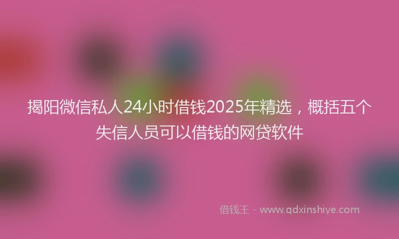 揭阳微信私人24小时借钱2025年精选，概括五个失信人员可以借钱的网贷软件