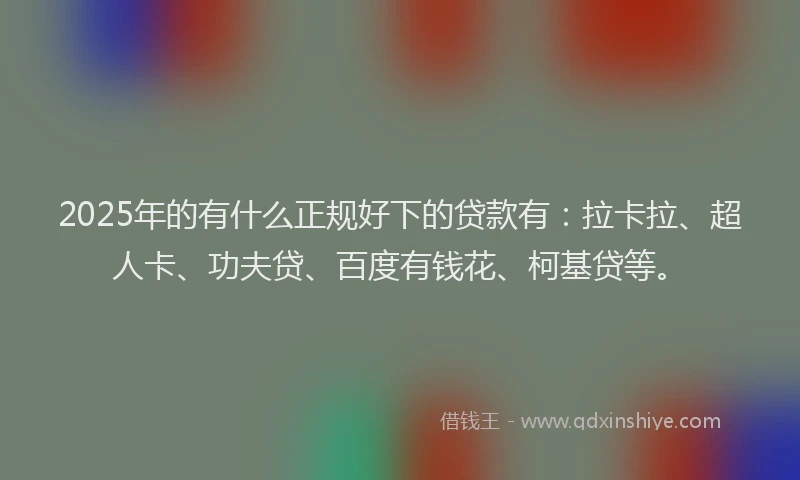 2025年的有什么正规好下的贷款有：拉卡拉、超人卡、功夫贷、百度有钱花、柯基贷等。