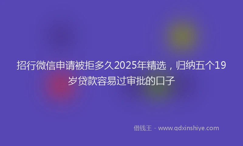 招行微信申请被拒多久2025年精选，归纳五个19岁贷款容易过审批的口子