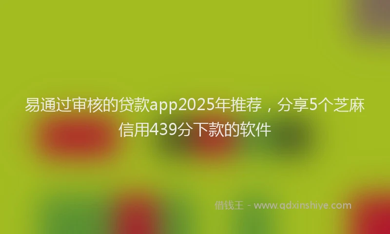 易通过审核的贷款app2025年推荐，分享5个芝麻信用439分下款的软件