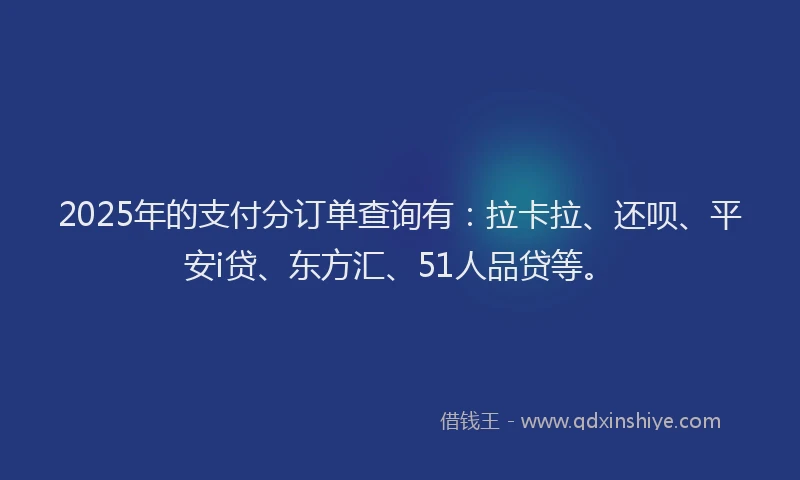 2025年的支付分订单查询有：拉卡拉、还呗、平安i贷、东方汇、51人品贷等。