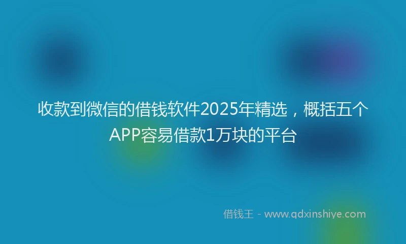 收款到微信的借钱软件2025年精选，概括五个APP容易借款1万块的平台
