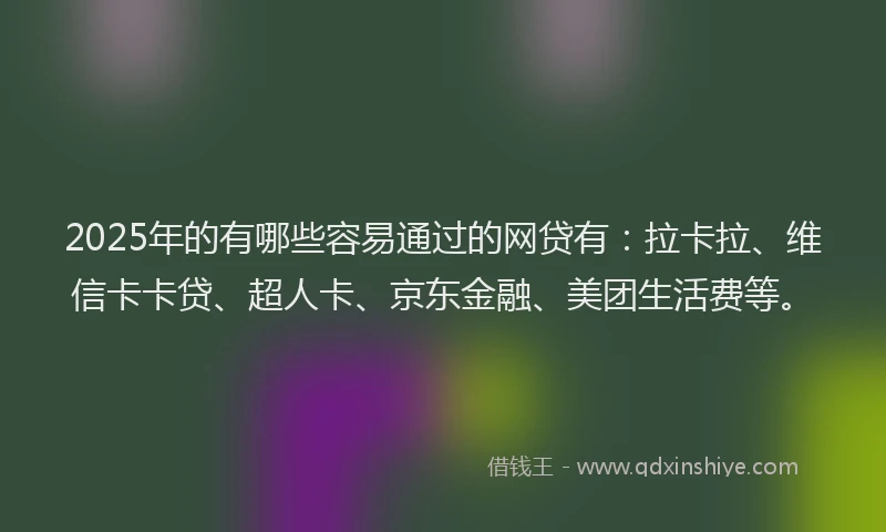 2025年的有哪些容易通过的网贷有：拉卡拉、维信卡卡贷、超人卡、京东金融、美团生活费等。