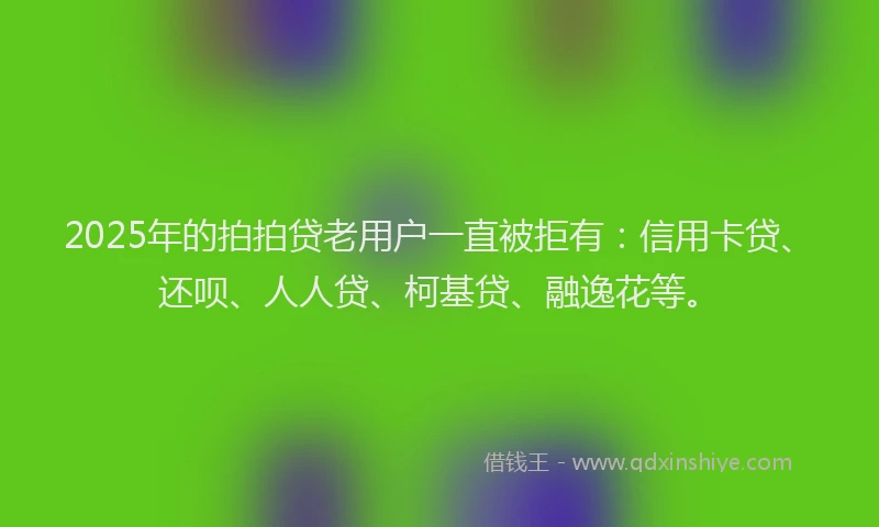 2025年的拍拍贷老用户一直被拒有：信用卡贷、还呗、人人贷、柯基贷、融逸花等。